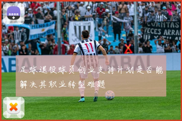 足球退役球员创业支持计划是否能解决其职业转型难题
