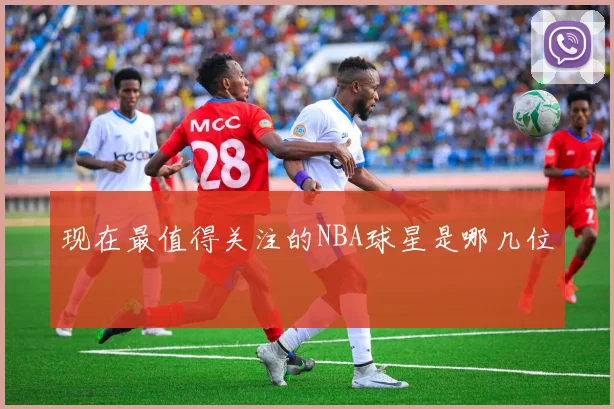 现在最值得关注的NBA球星是哪几位