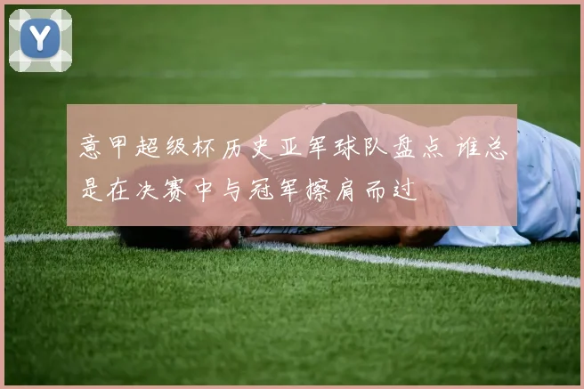 意甲超级杯历史亚军球队盘点 谁总是在决赛中与冠军擦肩而过