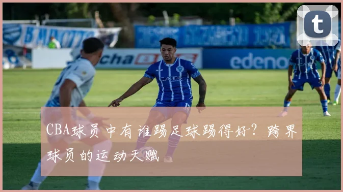 CBA球员中有谁踢足球踢得好？跨界球员的运动天赋