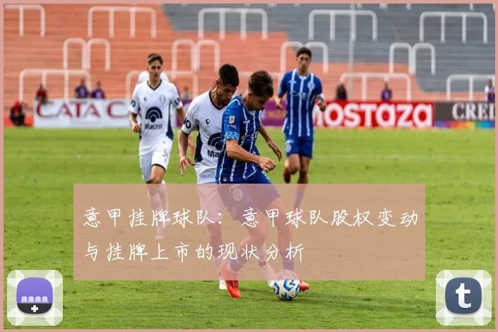 意甲挂牌球队：意甲球队股权变动与挂牌上市的现状分析