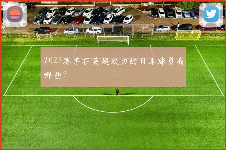 2025赛季在英超效力的日本球员有哪些？
