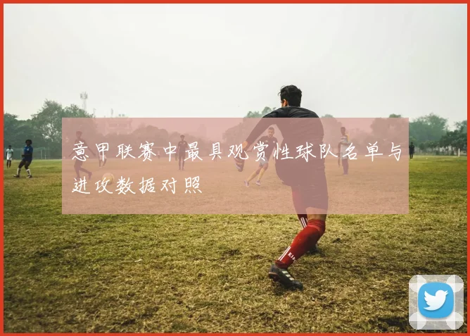 意甲联赛中最具观赏性球队名单与进攻数据对照