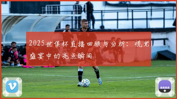 2025世俱杯直播回顾与分析：视觉盛宴中的亮点瞬间