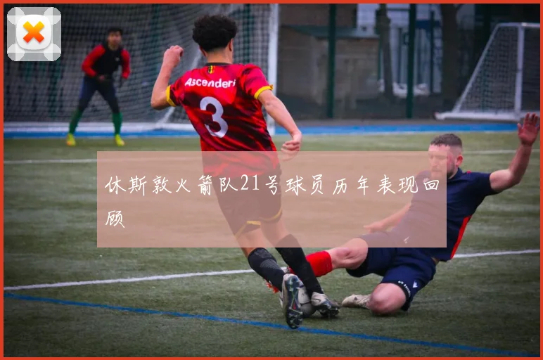 休斯敦火箭队21号球员历年表现回顾