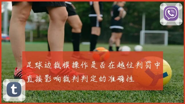 足球边裁旗操作是否在越位判罚中直接影响裁判判定的准确性